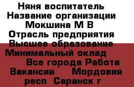 Няня-воспитатель › Название организации ­ Мокшина М.В. › Отрасль предприятия ­ Высшее образование › Минимальный оклад ­ 24 000 - Все города Работа » Вакансии   . Мордовия респ.,Саранск г.